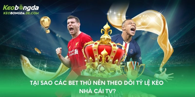 Tại sao các bet thủ nên theo dõi tỷ lệ kèo nhà cái TV?